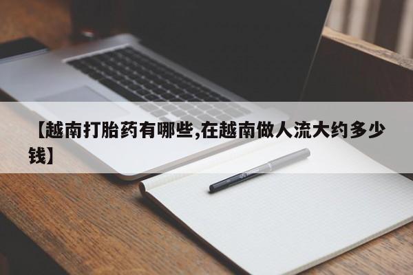 米非米索打胎药专卖微信【越南打胎药有哪些,在越南做人流大约多少钱】