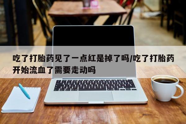 米非米索打胎药专卖微信吃了打胎药见了一点红是掉了吗/吃了打胎药开始流血了需要走动吗