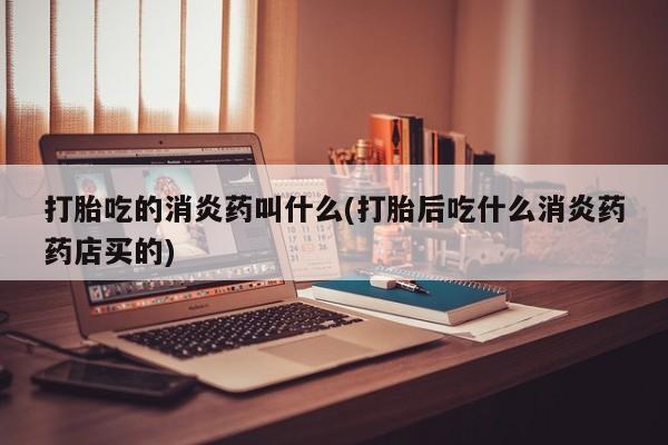 米非米索打胎药专卖微信打胎吃的消炎药叫什么(打胎后吃什么消炎药药店买的)