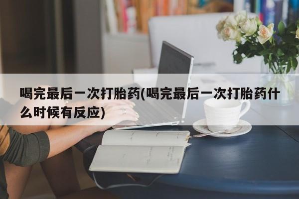 米非米索打胎药专卖微信喝完最后一次打胎药(喝完最后一次打胎药什么时候有反应)