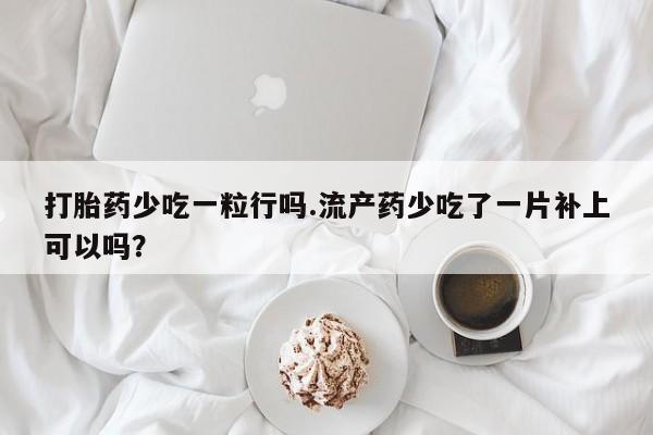 米非米索打胎药专卖微信打胎药少吃一粒行吗.流产药少吃了一片补上可以吗？