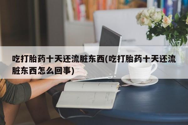 米非米索打胎药专卖微信吃打胎药十天还流脏东西(吃打胎药十天还流脏东西怎么回事)