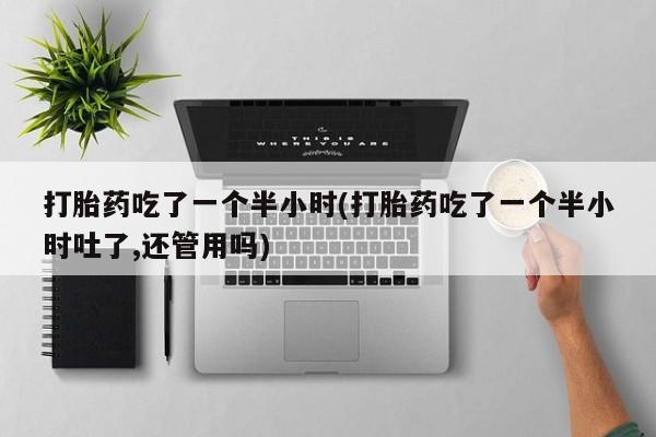米非米索打胎药专卖微信打胎药吃了一个半小时(打胎药吃了一个半小时吐了,还管用吗)