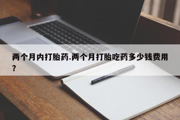 米非米索打胎药专卖微信两个月内打胎药.两个月打胎吃药多少钱费用？