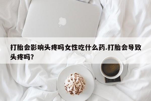 米非米索打胎药专卖微信打胎会影响头疼吗女性吃什么药.打胎会导致头疼吗?