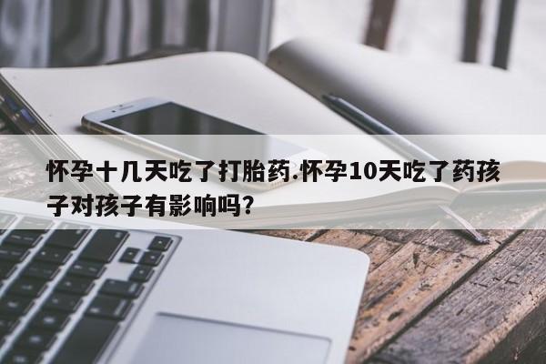 米非米索打胎药专卖微信怀孕十几天吃了打胎药.怀孕10天吃了药孩子对孩子有影响吗?