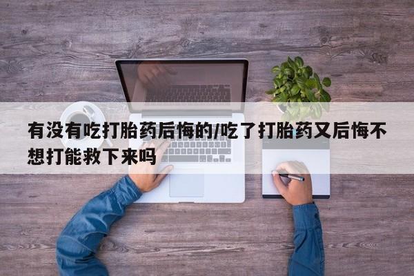 米非米索打胎药专卖微信有没有吃打胎药后悔的/吃了打胎药又后悔不想打能救下来吗
