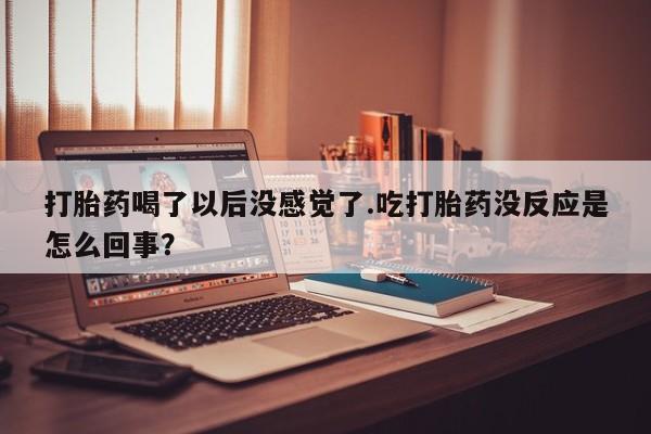 米非米索打胎药专卖微信打胎药喝了以后没感觉了.吃打胎药没反应是怎么回事？