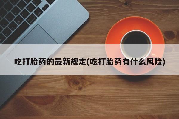 米非米索打胎药专卖微信吃打胎药的最新规定(吃打胎药有什么风险)