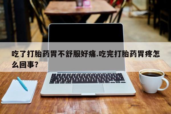米非米索打胎药专卖微信吃了打胎药胃不舒服好痛.吃完打胎药胃疼怎么回事？