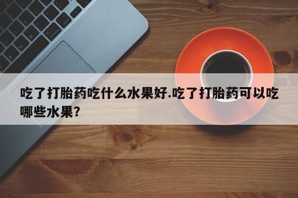 米非米索打胎药专卖微信吃了打胎药吃什么水果好.吃了打胎药可以吃哪些水果？