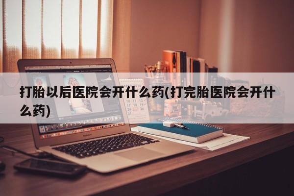 米非米索打胎药专卖微信打胎以后医院会开什么药(打完胎医院会开什么药)