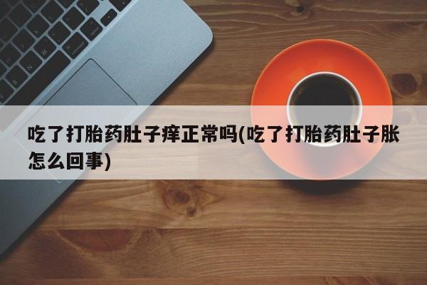 米非米索打胎药专卖微信吃了打胎药肚子痒正常吗(吃了打胎药肚子胀怎么回事)