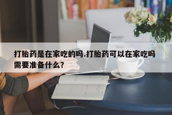米非米索打胎药专卖微信打胎药是在家吃的吗.打胎药可以在家吃吗 需要准备什么？