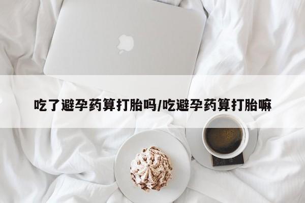 米非米索打胎药专卖微信吃了避孕药算打胎吗/吃避孕药算打胎嘛