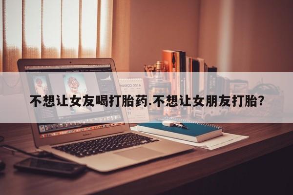 米非米索打胎药专卖微信不想让女友喝打胎药.不想让女朋友打胎？