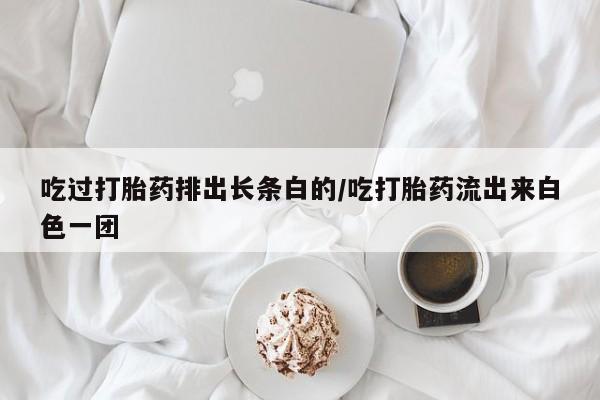 米非米索打胎药专卖微信吃过打胎药排出长条白的/吃打胎药流出来白色一团