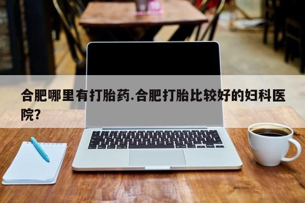 米非米索打胎药专卖微信合肥哪里有打胎药.合肥打胎比较好的妇科医院？