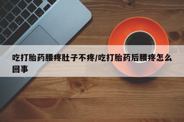 米非米索打胎药专卖微信吃打胎药腰疼肚子不疼/吃打胎药后腰疼怎么回事