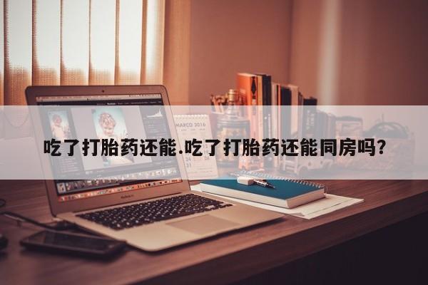 米非米索打胎药专卖微信吃了打胎药还能.吃了打胎药还能同房吗？