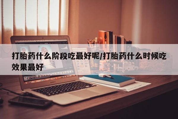 米非米索打胎药专卖微信打胎药什么阶段吃最好呢/打胎药什么时候吃效果最好