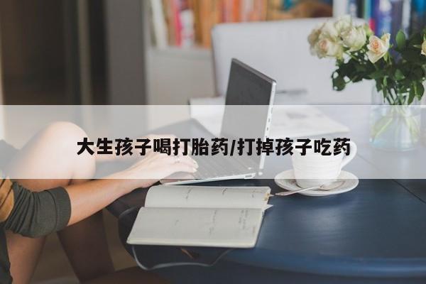 米非米索打胎药专卖微信大生孩子喝打胎药/打掉孩子吃药