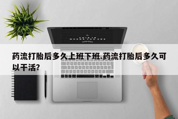 米非米索打胎药专卖微信药流打胎后多久上班下班.药流打胎后多久可以干活？