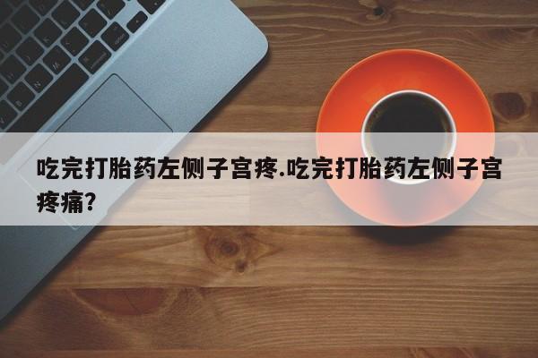 米非米索打胎药专卖微信吃完打胎药左侧子宫疼.吃完打胎药左侧子宫疼痛？