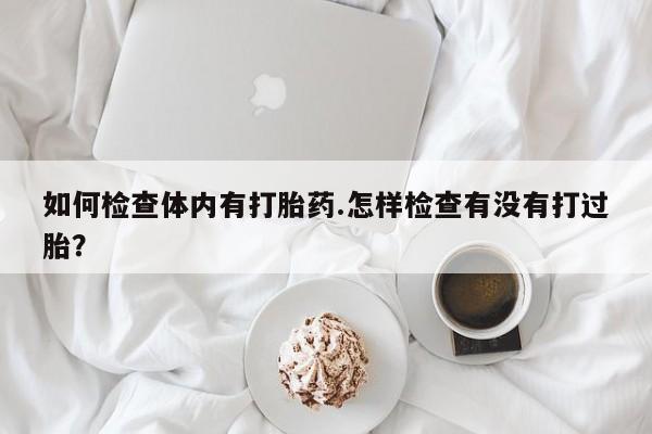 米非米索打胎药专卖微信如何检查体内有打胎药.怎样检查有没有打过胎？