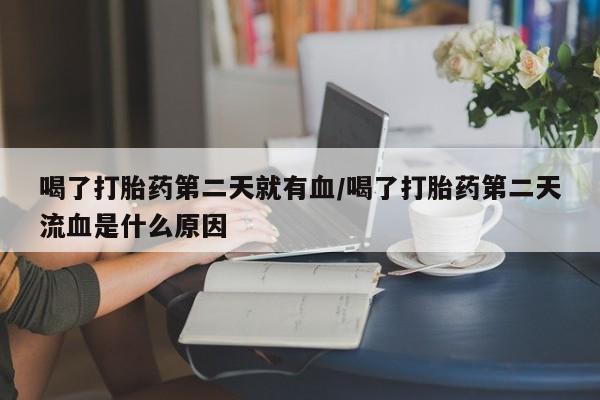 米非米索打胎药专卖微信喝了打胎药第二天就有血/喝了打胎药第二天流血是什么原因