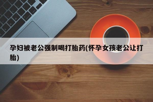 米非米索打胎药专卖微信孕妇被老公强制喝打胎药(怀孕女孩老公让打胎)
