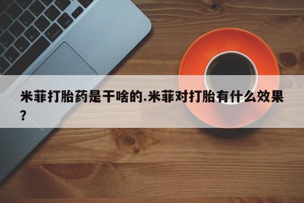米非米索打胎药专卖微信米菲打胎药是干啥的.米菲对打胎有什么效果？