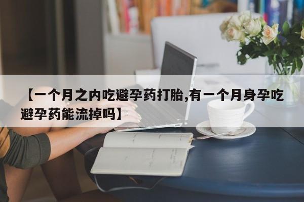 米非米索打胎药专卖微信【一个月之内吃避孕药打胎,有一个月身孕吃避孕药能流掉吗】