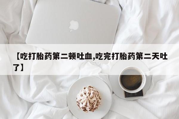 米非米索打胎药专卖微信【吃打胎药第二顿吐血,吃完打胎药第二天吐了】