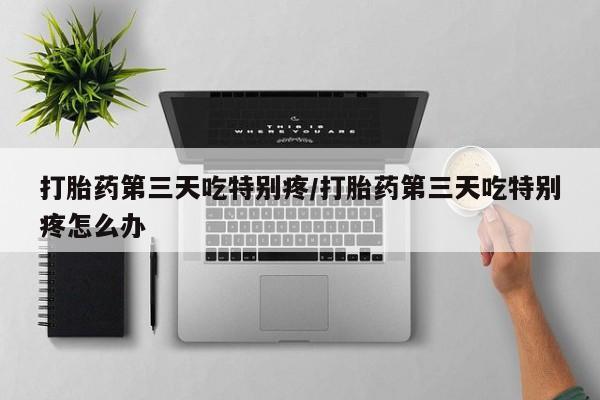 米非米索打胎药专卖微信打胎药第三天吃特别疼/打胎药第三天吃特别疼怎么办