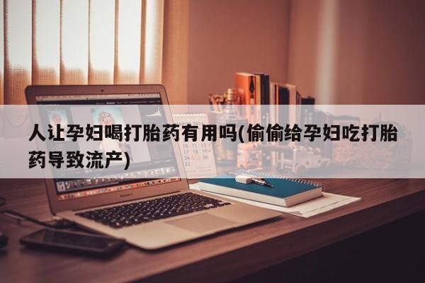 米非米索打胎药专卖微信人让孕妇喝打胎药有用吗(偷偷给孕妇吃打胎药导致流产)