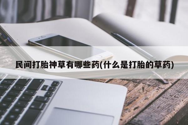 米非米索打胎药专卖微信民间打胎神草有哪些药(什么是打胎的草药)