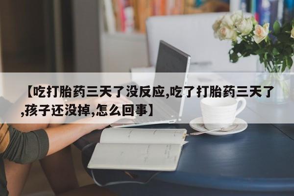 米非米索打胎药专卖微信【吃打胎药三天了没反应,吃了打胎药三天了,孩子还没掉,怎么回事】