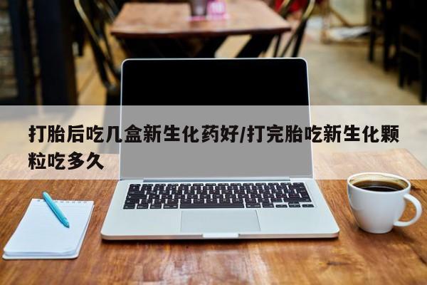 米非米索打胎药专卖微信打胎后吃几盒新生化药好/打完胎吃新生化颗粒吃多久