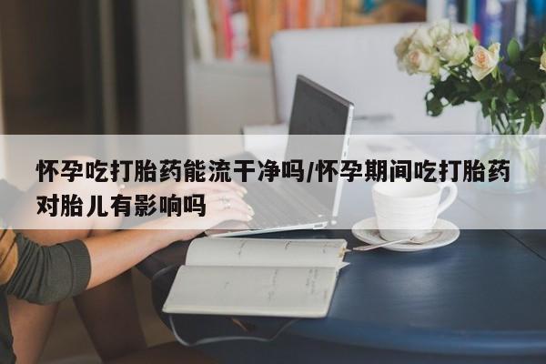 米非米索打胎药专卖微信怀孕吃打胎药能流干净吗/怀孕期间吃打胎药对胎儿有影响吗