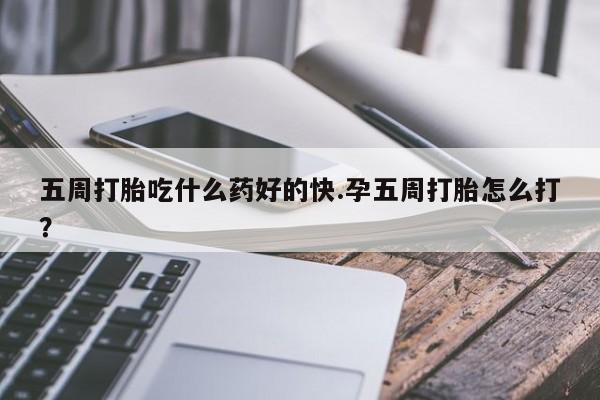 米非米索打胎药专卖微信五周打胎吃什么药好的快.孕五周打胎怎么打？