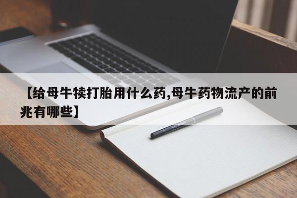 米非米索打胎药专卖微信【给母牛犊打胎用什么药,母牛药物流产的前兆有哪些】