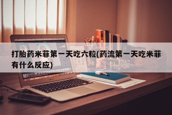 米非米索打胎药专卖微信打胎药米菲第一天吃六粒(药流第一天吃米菲有什么反应)
