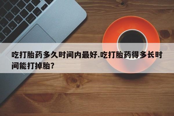 米非米索打胎药专卖微信吃打胎药多久时间内最好.吃打胎药得多长时间能打掉胎？