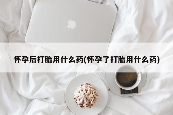 米非米索打胎药专卖微信怀孕后打胎用什么药(怀孕了打胎用什么药)