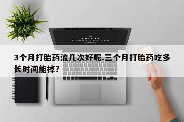 米非米索打胎药专卖微信3个月打胎药流几次好呢.三个月打胎药吃多长时间能掉？