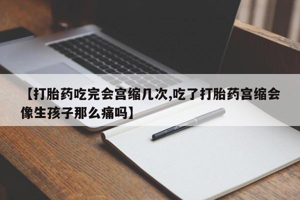 米非米索打胎药专卖微信【打胎药吃完会宫缩几次,吃了打胎药宫缩会像生孩子那么痛吗】
