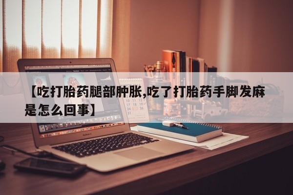 米非米索打胎药专卖微信【吃打胎药腿部肿胀,吃了打胎药手脚发麻 是怎么回事】