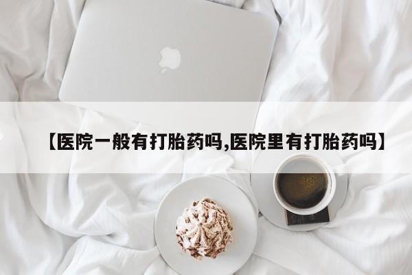 米非米索打胎药专卖微信【医院一般有打胎药吗,医院里有打胎药吗】