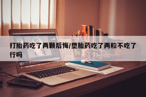 米非米索打胎药专卖微信打胎药吃了两颗后悔/堕胎药吃了两粒不吃了行吗
